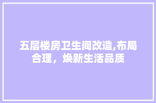 五层楼房卫生间改造,布局合理，焕新生活品质 景观设计