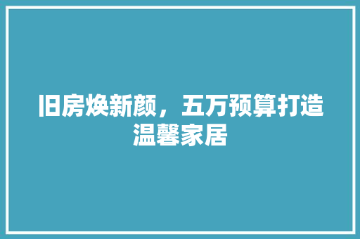旧房焕新颜，五万预算打造温馨家居 庭院装修