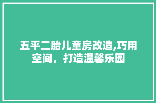 五平二胎儿童房改造,巧用空间,打造温馨乐园 景观设计 五平二胎儿童房改造,巧用空间,打造温馨乐园 景观设计