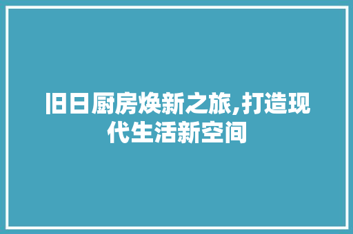 旧日厨房焕新之旅,打造现代生活新空间