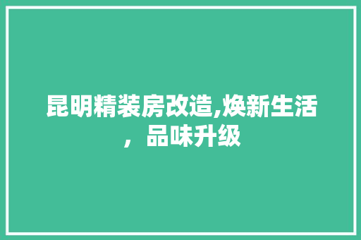 昆明精装房改造,焕新生活，品味升级