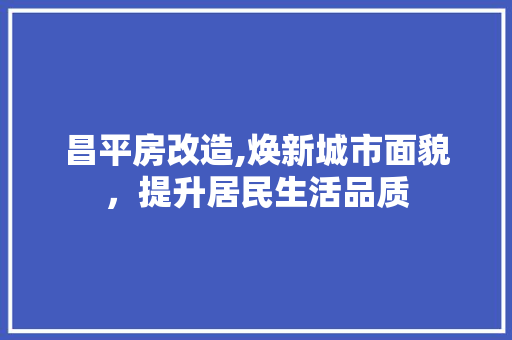 昌平房改造,焕新城市面貌，提升居民生活品质