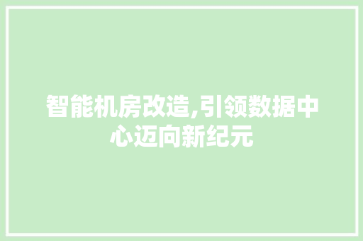 智能机房改造,引领数据中心迈向新纪元