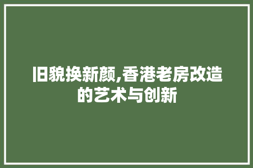 旧貌换新颜,香港老房改造的艺术与创新