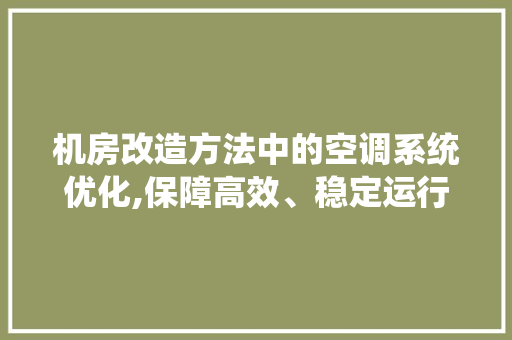 机房改造方法中的空调系统优化,保障高效、稳定运行的“心脏”