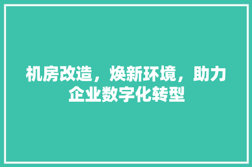 机房改造，焕新环境，助力企业数字化转型
