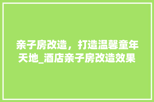 亲子房改造，打造温馨童年天地_酒店亲子房改造效果介绍