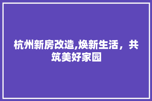 杭州新房改造,焕新生活，共筑美好家园 景观设计