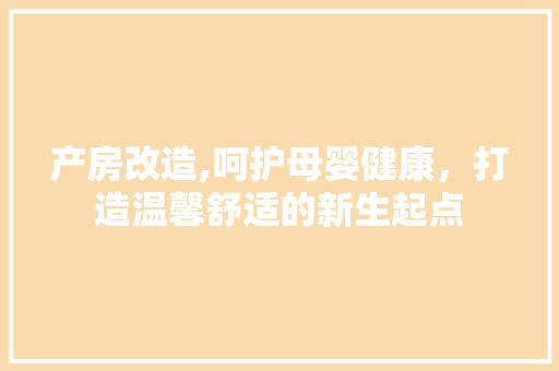 产房改造,呵护母婴健康，打造温馨舒适的新生起点 门窗装修