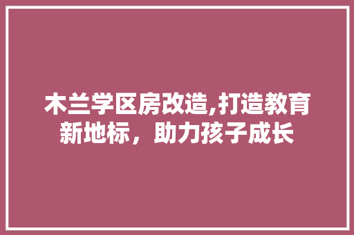 木兰学区房改造,打造教育新地标，助力孩子成长 装修攻略