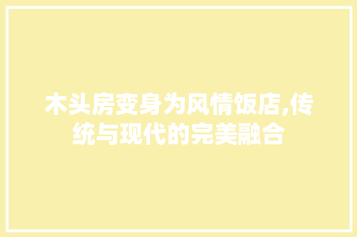 木头房变身为风情饭店,传统与现代的完美融合