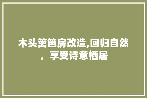 木头篱笆房改造,回归自然，享受诗意栖居