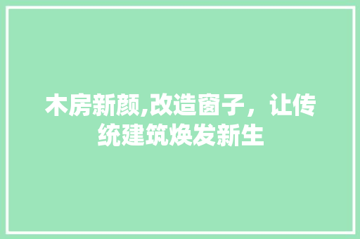 木房新颜,改造窗子，让传统建筑焕发新生