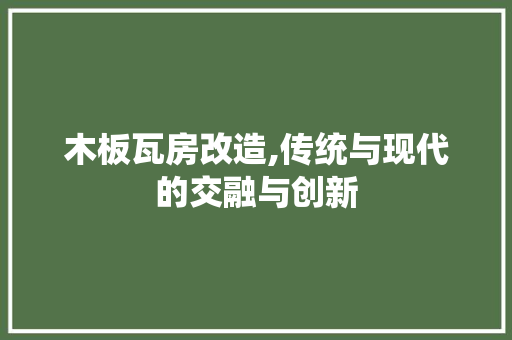 木板瓦房改造,传统与现代的交融与创新