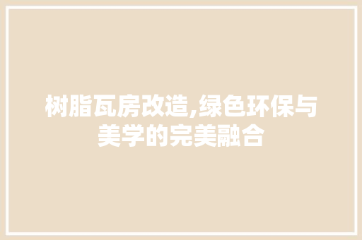 树脂瓦房改造,绿色环保与美学的完美融合