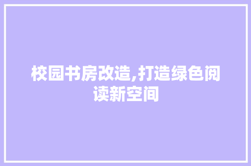 校园书房改造,打造绿色阅读新空间