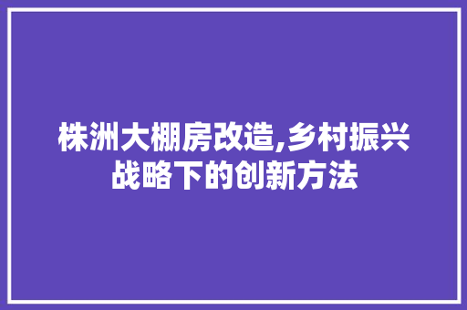 株洲大棚房改造,乡村振兴战略下的创新方法 装修攻略
