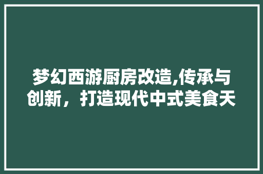 梦幻西游厨房改造,传承与创新，打造现代中式美食天堂