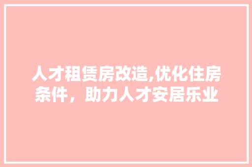 人才租赁房改造,优化住房条件，助力人才安居乐业
