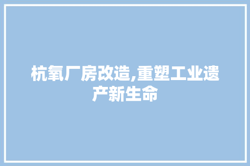 杭氧厂房改造,重塑工业遗产新生命