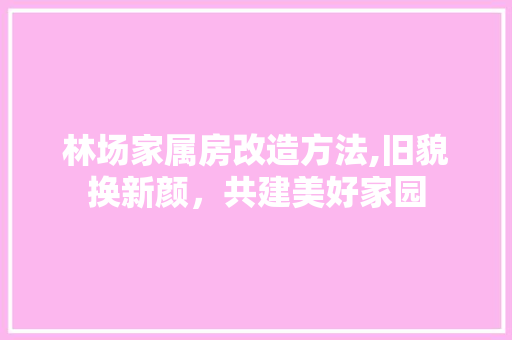 林场家属房改造方法,旧貌换新颜，共建美好家园