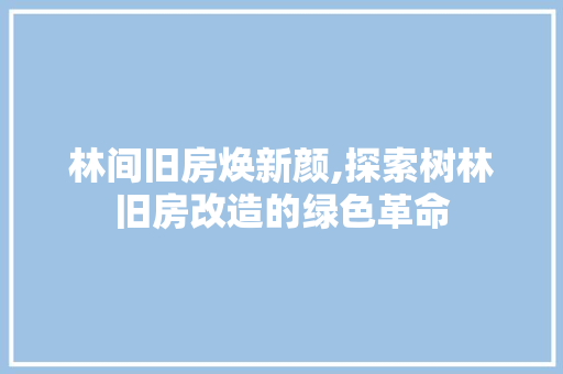 林间旧房焕新颜,探索树林旧房改造的绿色革命