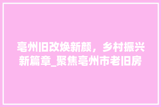 亳州旧改焕新颜，乡村振兴新篇章_聚焦亳州市老旧房屋改造工程