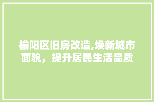 榆阳区旧房改造,焕新城市面貌，提升居民生活品质