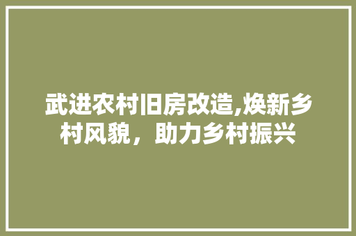 武进农村旧房改造,焕新乡村风貌，助力乡村振兴