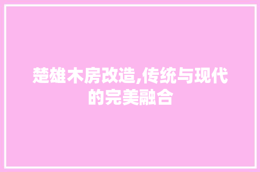 楚雄木房改造,传统与现代的完美融合