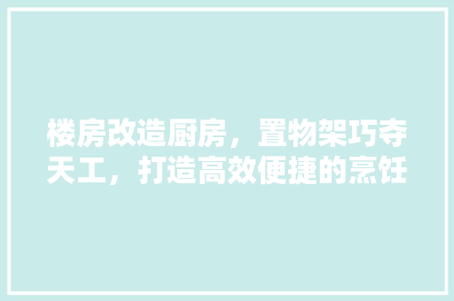 楼房改造厨房，置物架巧夺天工，打造高效便捷的烹饪空间