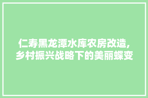 仁寿黑龙潭水库农房改造,乡村振兴战略下的美丽蝶变