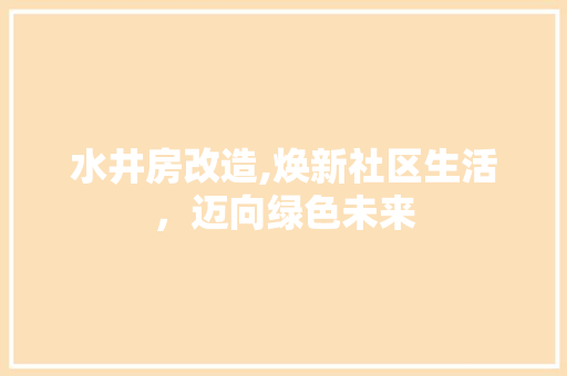 水井房改造,焕新社区生活，迈向绿色未来