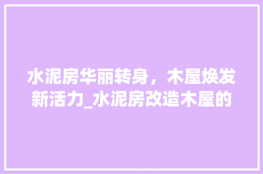水泥房华丽转身，木屋焕发新活力_水泥房改造木屋的华丽蜕变 庭院装修