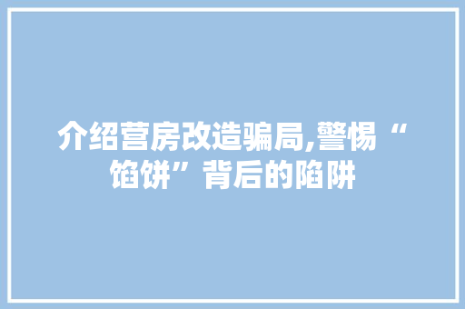 介绍营房改造骗局,警惕“馅饼”背后的陷阱 景观设计