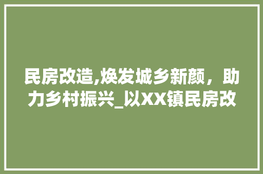 民房改造,焕发城乡新颜，助力乡村振兴_以XX镇民房改造项目为例