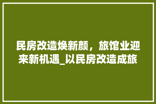 民房改造焕新颜，旅馆业迎来新机遇_以民房改造成旅馆为例