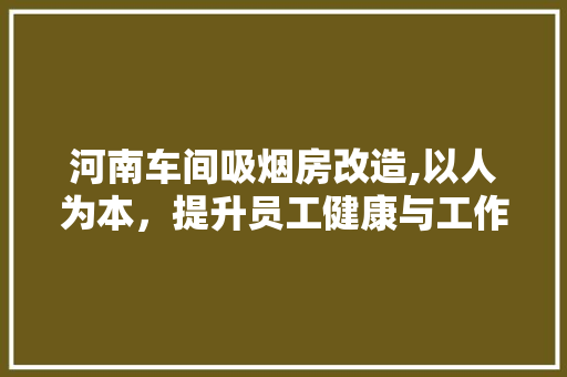 河南车间吸烟房改造,以人为本，提升员工健康与工作环境