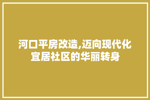 河口平房改造,迈向现代化宜居社区的华丽转身