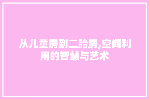 从儿童房到二胎房,空间利用的智慧与艺术