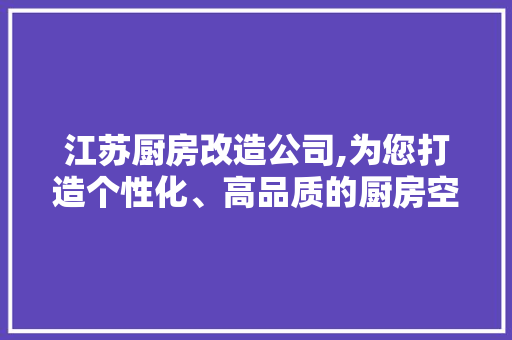 江苏厨房改造公司,为您打造个性化、高品质的厨房空间