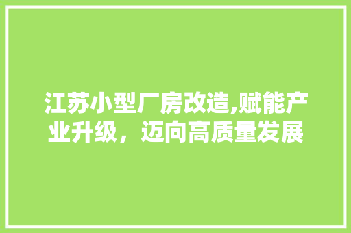 江苏小型厂房改造,赋能产业升级，迈向高质量发展