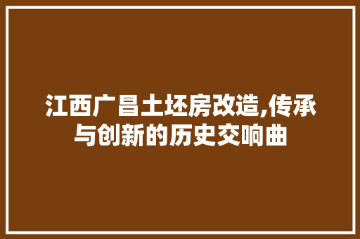 江西广昌土坯房改造,传承与创新的历史交响曲
