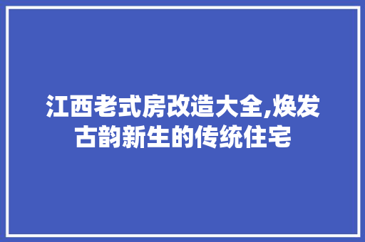 江西老式房改造大全,焕发古韵新生的传统住宅 景观设计