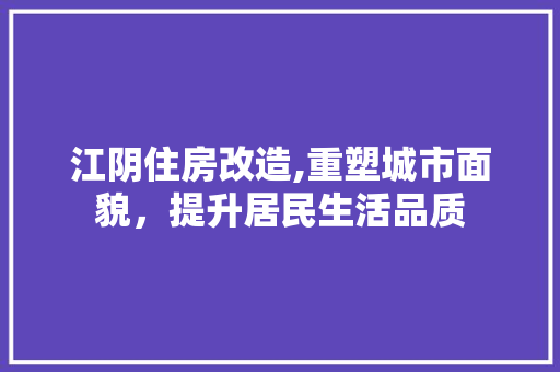 江阴住房改造,重塑城市面貌，提升居民生活品质