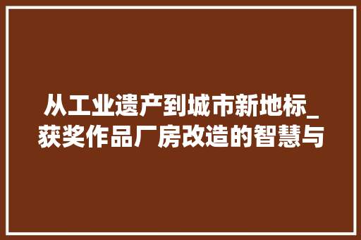 从工业遗产到城市新地标_获奖作品厂房改造的智慧与创新