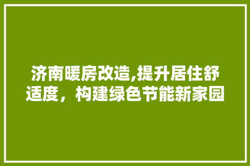 济南暖房改造,提升居住舒适度，构建绿色节能新家园 景观设计