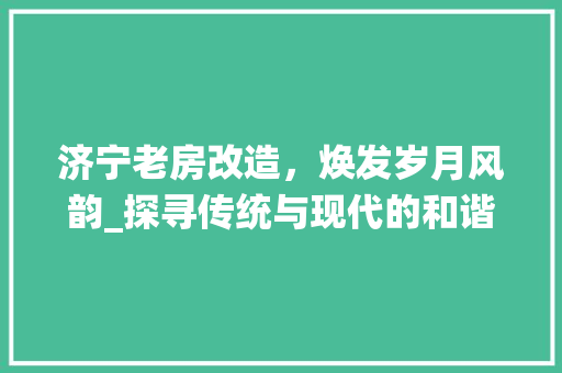 济宁老房改造，焕发岁月风韵_探寻传统与现代的和谐共鸣