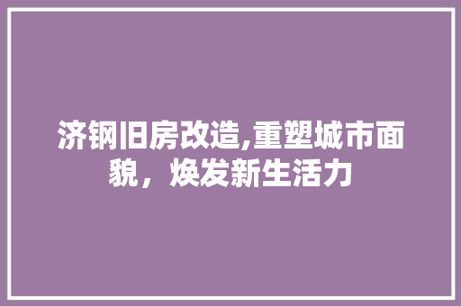 济钢旧房改造,重塑城市面貌，焕发新生活力