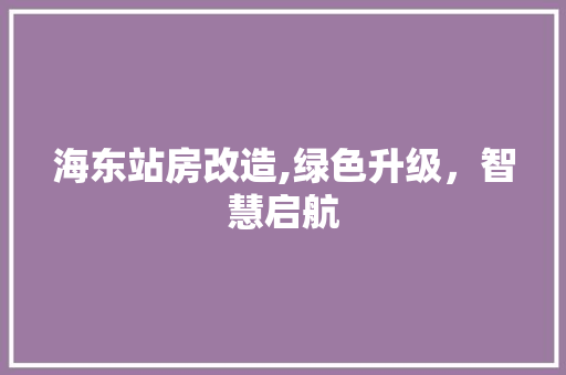 海东站房改造,绿色升级，智慧启航
